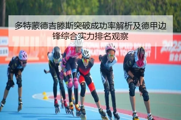 多特蒙德吉滕斯突破成功率解析及德甲边锋综合实力排名观察