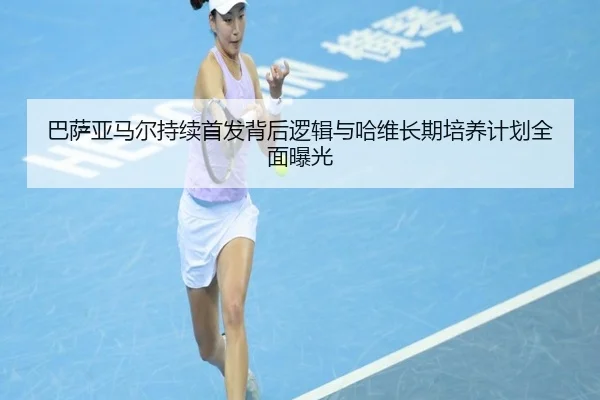 巴萨亚马尔持续首发背后逻辑与哈维长期培养计划全面曝光