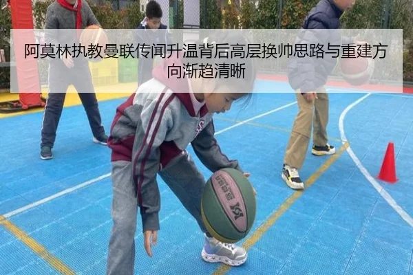 阿莫林执教曼联传闻升温背后高层换帅思路与重建方向渐趋清晰