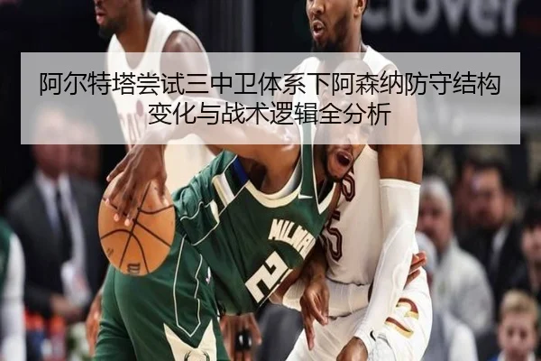 阿尔特塔尝试三中卫体系下阿森纳防守结构变化与战术逻辑全分析