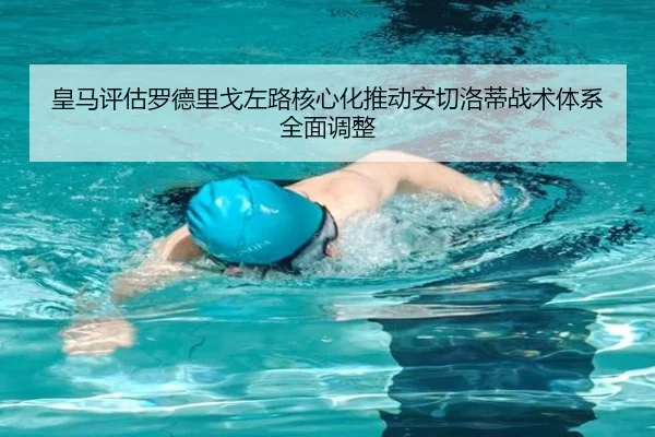 皇马评估罗德里戈左路核心化推动安切洛蒂战术体系全面调整