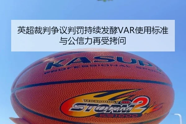 英超裁判争议判罚持续发酵VAR使用标准与公信力再受拷问
