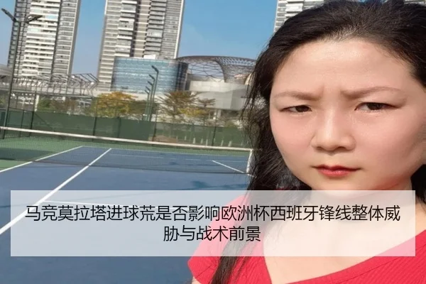 马竞莫拉塔进球荒是否影响欧洲杯西班牙锋线整体威胁与战术前景