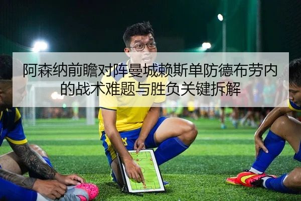 阿森纳前瞻对阵曼城赖斯单防德布劳内的战术难题与胜负关键拆解