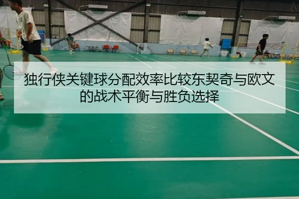 独行侠关键球分配效率比较东契奇与欧文的战术平衡与胜负选择