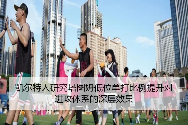 凯尔特人研究塔图姆低位单打比例提升对进攻体系的深层效果