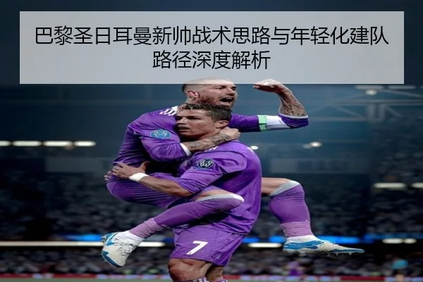 巴黎圣日耳曼新帅战术思路与年轻化建队路径深度解析
