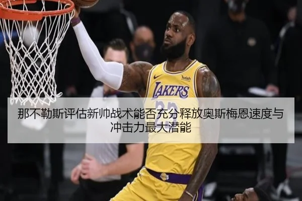 那不勒斯评估新帅战术能否充分释放奥斯梅恩速度与冲击力最大潜能