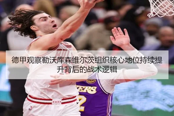 德甲观察勒沃库森维尔茨组织核心地位持续提升背后的战术逻辑