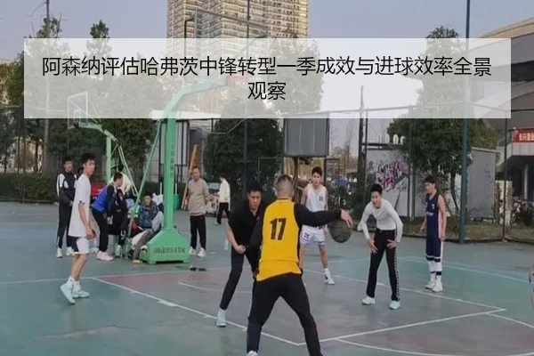 阿森纳评估哈弗茨中锋转型一季成效与进球效率全景观察