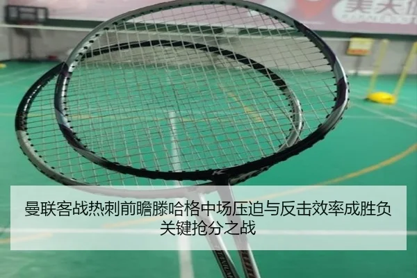 曼联客战热刺前瞻滕哈格中场压迫与反击效率成胜负关键抢分之战