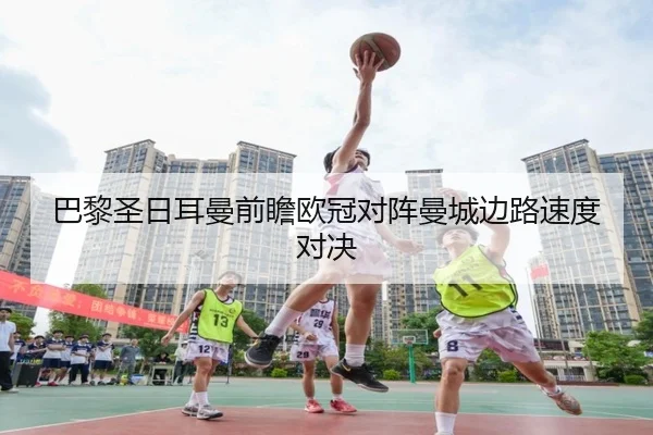 巴黎圣日耳曼前瞻欧冠对阵曼城边路速度对决