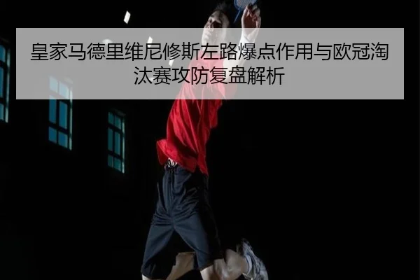 皇家马德里维尼修斯左路爆点作用与欧冠淘汰赛攻防复盘解析