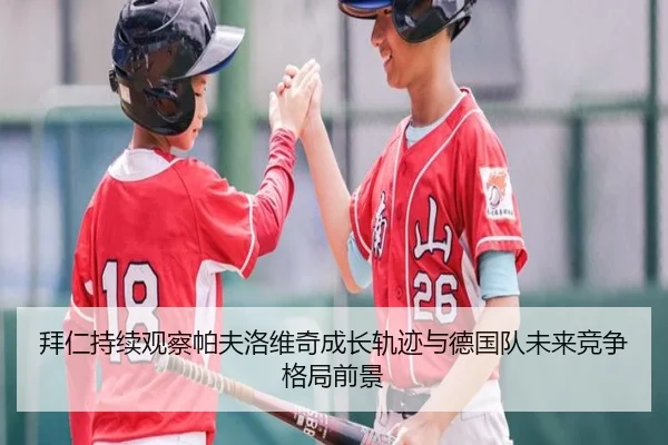 拜仁持续观察帕夫洛维奇成长轨迹与德国队未来竞争格局前景