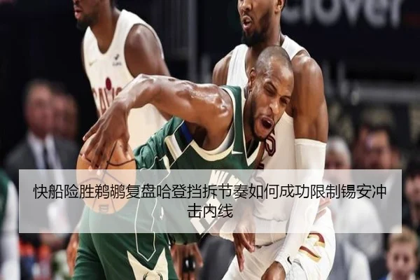 快船险胜鹈鹕复盘哈登挡拆节奏如何成功限制锡安冲击内线